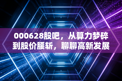000628股吧，从算力梦碎到股价腰斩，聊聊高新发展的前世今生与散户众生相