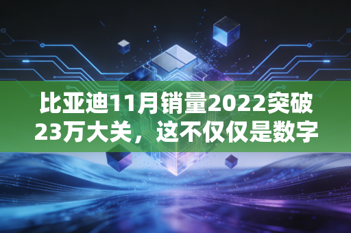 比亚迪11月销量2022突破23万大关,这不仅仅是数字游戏,更是我们生活方式的悄然巨变