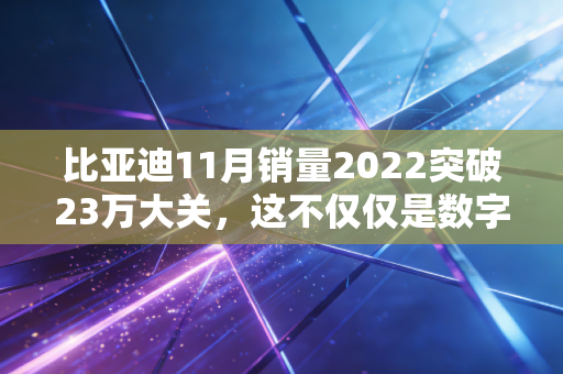 比亚迪11月销量2022突破23万大关，这不仅仅是数字游戏，更是我们生活方式的悄然巨变