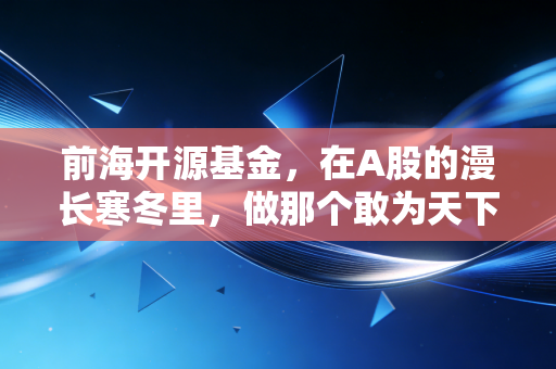 前海开源基金，在A股的漫长寒冬里，做那个敢为天下先的举火把者