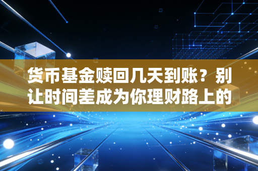 货币基金赎回几天到账?别让时间差成为你理财路上的绊脚石