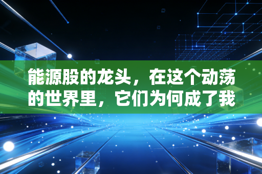 能源股的龙头，在这个动荡的世界里，它们为何成了我们投资组合中的定海神针？