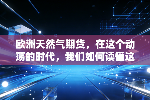 欧洲天然气期货，在这个动荡的时代，我们如何读懂这惊心动魄的价格过山车？