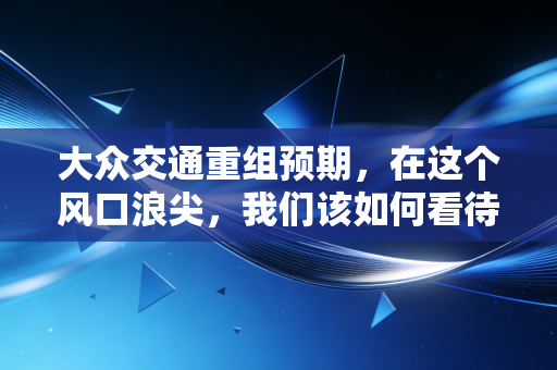 大众交通重组预期,在这个风口浪尖,我们该如何看待老牌国企的涅槃?