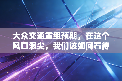 大众交通重组预期,在这个风口浪尖,我们该如何看待老牌国企的涅槃?