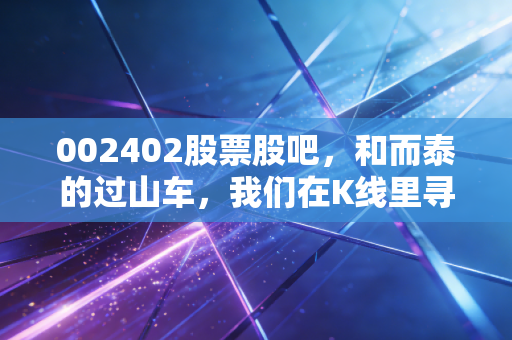 002402股票股吧，和而泰的过山车，我们在K线里寻找的那份稳稳的幸福