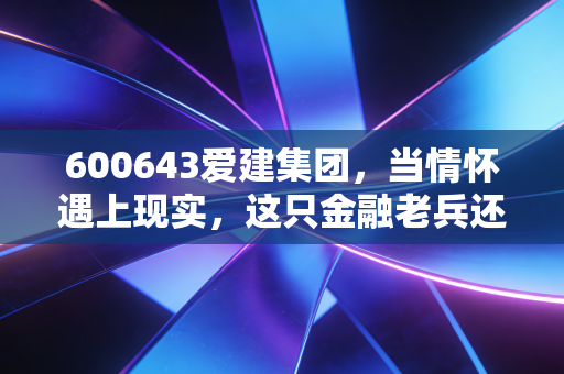 600643爱建集团，当情怀遇上现实，这只金融老兵还值得我们托付吗？