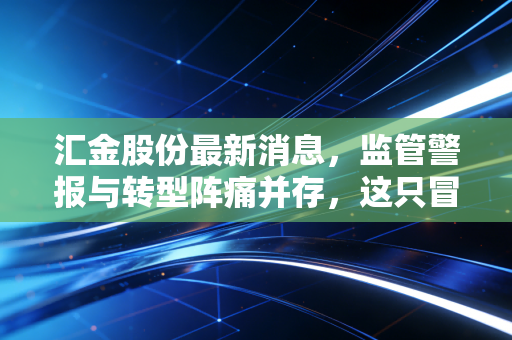 汇金股份最新消息,监管警报与转型阵痛并存,这只冒牌汇金还能走多远?