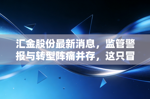 汇金股份最新消息,监管警报与转型阵痛并存,这只冒牌汇金还能走多远?