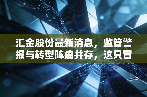 汇金股份最新消息，监管警报与转型阵痛并存，这只冒牌汇金还能走多远？
