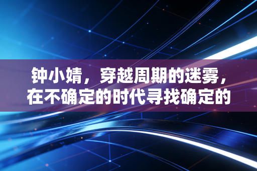 钟小婧，穿越周期的迷雾，在不确定的时代寻找确定的财富逻辑