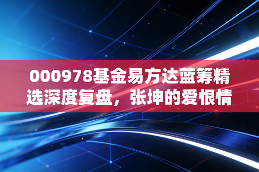 000978基金易方达蓝筹精选深度复盘,张坤的爱恨情仇与价值投资的至暗时刻