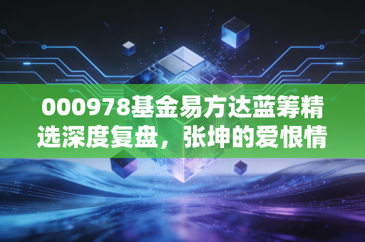 000978基金易方达蓝筹精选深度复盘,张坤的爱恨情仇与价值投资的至暗时刻