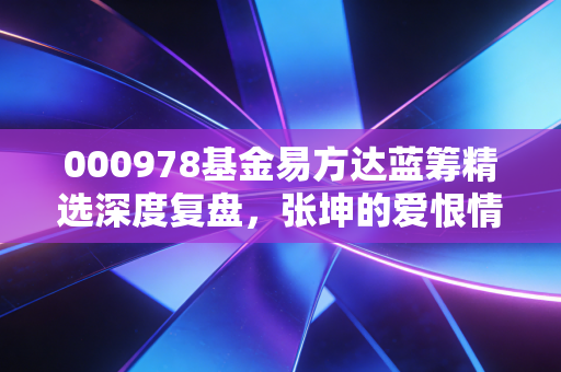 000978基金易方达蓝筹精选深度复盘，张坤的爱恨情仇与价值投资的至暗时刻