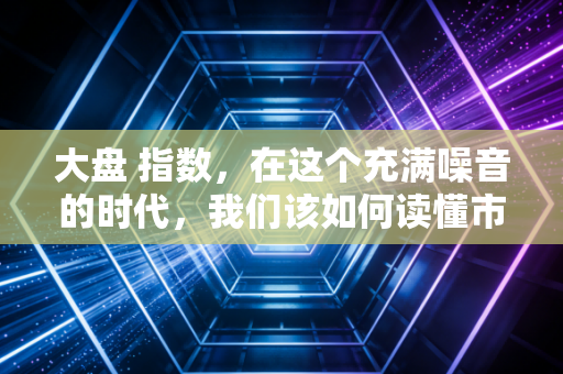 大盘 指数,在这个充满噪音的时代,我们该如何读懂市场的呼吸?