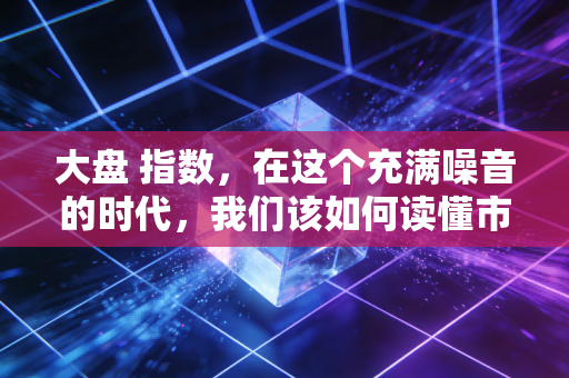 大盘 指数,在这个充满噪音的时代,我们该如何读懂市场的呼吸?