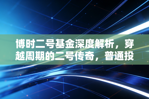 博时二号基金深度解析，穿越周期的二号传奇，普通投资者的定心丸