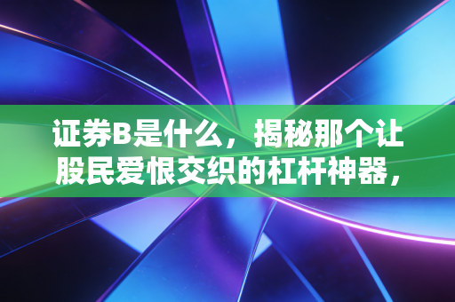 证券B是什么，揭秘那个让股民爱恨交织的杠杆神器，你还记得吗？