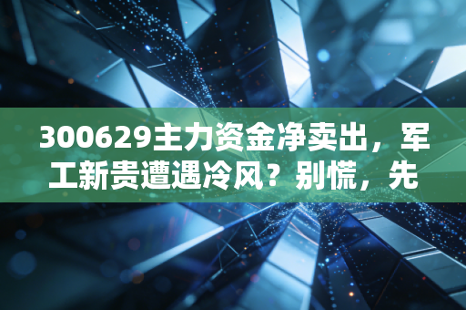 300629主力资金净卖出，军工新贵遭遇冷风？别慌，先看懂这背后的逻辑