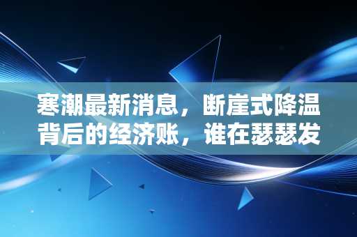 寒潮最新消息,断崖式降温背后的经济账,谁在瑟瑟发抖,谁在闷声发财?