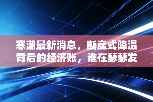 寒潮最新消息，断崖式降温背后的经济账，谁在瑟瑟发抖，谁在闷声发财？