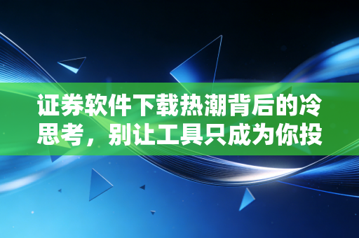 证券软件下载热潮背后的冷思考,别让工具只成为你投资路上的赌博机