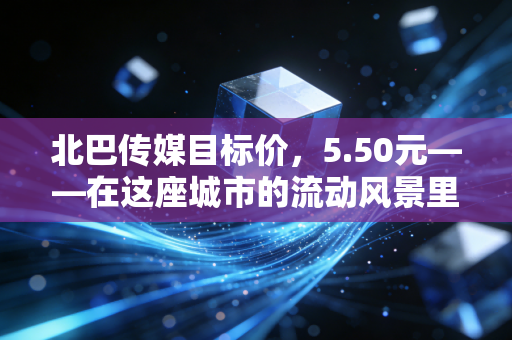 北巴传媒目标价,5.50元——在这座城市的流动风景里,我看到了被低估的黄金