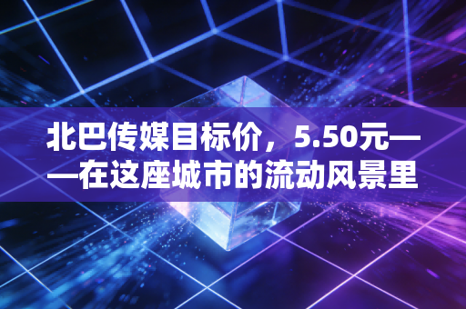北巴传媒目标价，5.50元——在这座城市的流动风景里，我看到了被低估的黄金