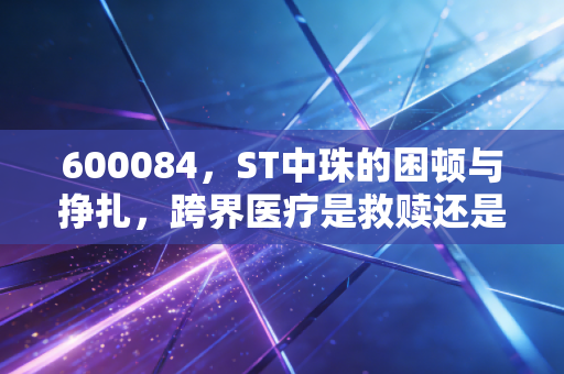 600084，ST中珠的困顿与挣扎，跨界医疗是救赎还是深渊？