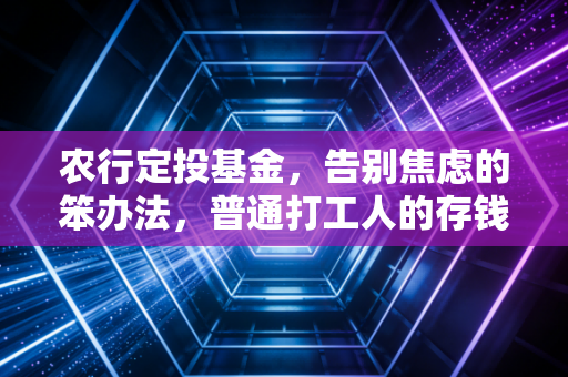 农行定投基金,告别焦虑的笨办法,普通打工人的存钱护城河