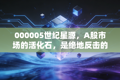 000005世纪星源，A股市场的活化石，是绝地反击的机遇还是深不见底的陷阱？