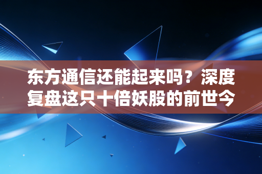东方通信还能起来吗？深度复盘这只十倍妖股的前世今生与未来博弈