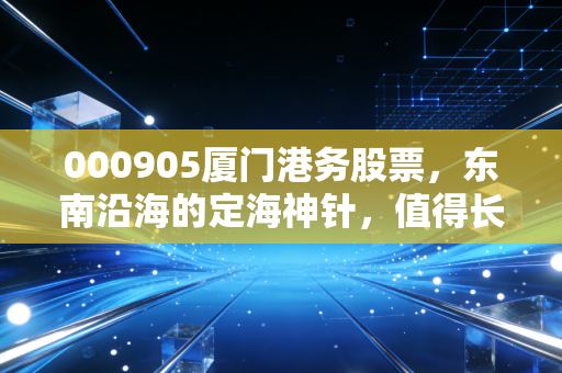 000905厦门港务股票，东南沿海的定海神针，值得长期托付的稳健资产吗？