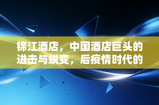 锦江酒店,中国酒店巨头的进击与蜕变,后疫情时代的投资价值几何?