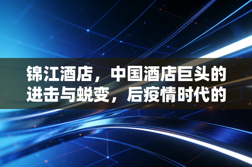 锦江酒店，中国酒店巨头的进击与蜕变，后疫情时代的投资价值几何？