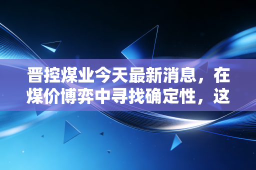 晋控煤业今天最新消息,在煤价博弈中寻找确定性,这只现金奶牛还能带给我们什么惊喜?