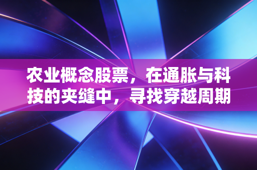 农业概念股票,在通胀与科技的夹缝中,寻找穿越周期的金种子