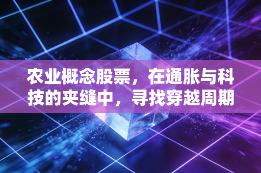 农业概念股票,在通胀与科技的夹缝中,寻找穿越周期的金种子