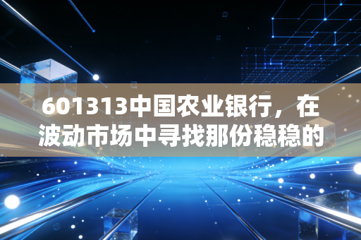 601313中国农业银行,在波动市场中寻找那份稳稳的幸福,它是真的养老股吗?