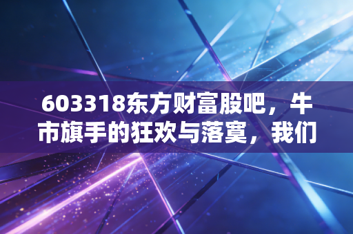 603318东方财富股吧，牛市旗手的狂欢与落寞，我们该如何在这个情绪放大器里生存？