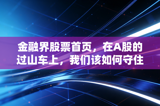 金融界股票首页,在A股的过山车上,我们该如何守住自己的钱袋子?