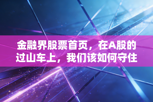 金融界股票首页，在A股的过山车上，我们该如何守住自己的钱袋子？