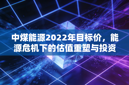 中煤能源2022年目标价，能源危机下的估值重塑与投资逻辑