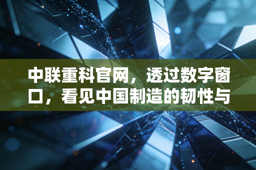 中联重科官网,透过数字窗口,看见中国制造的韧性与野心