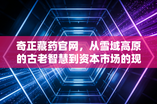奇正藏药官网，从雪域高原的古老智慧到资本市场的现代博弈