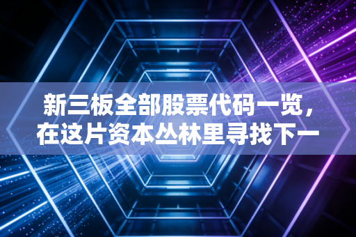 新三板全部股票代码一览,在这片资本丛林里寻找下一个独角兽