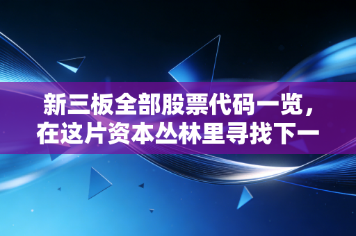 详细阅读:新三板全部股票代码一览,在这片资本丛林里寻找下一个独角兽 新三板全部股票代码一览,在这片资本丛林里寻找下一个独角兽