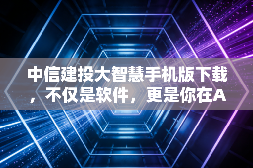 中信建投大智慧手机版下载,不仅是软件,更是你在A股丛林中的生存指南