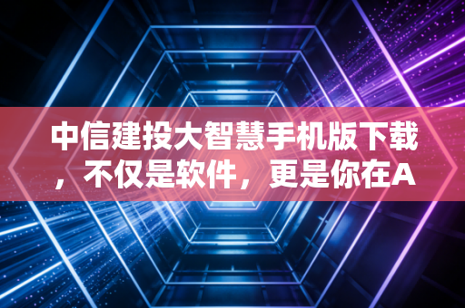 详细阅读:中信建投大智慧手机版下载,不仅是软件,更是你在A股丛林中的生存指南 中信建投大智慧手机版下载,不仅是软件,更是你在A股丛林中的生存指南
