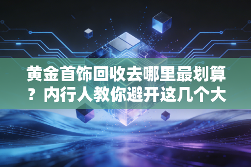 详细阅读:黄金首饰回收去哪里最划算?内行人教你避开这几个大坑,多卖几千块 黄金首饰回收去哪里最划算?内行人教你避开这几个大坑,多卖几千块